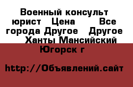 Военный консульт юрист › Цена ­ 1 - Все города Другое » Другое   . Ханты-Мансийский,Югорск г.